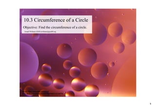  
 10.3 Circumference of a Circle
 Objective: Find the circumference of a circle.
  Joseph Williams GESD jwilliams@gesd40.org




Image: 'Olive oil bubble variations'
www.flickr.com/photos/21649179@N00/2141140776




                                                  1