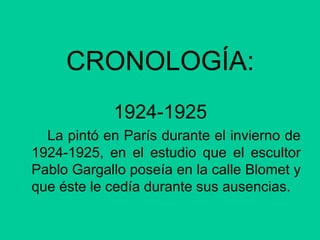 CRONOLOGÍA:
1924-1925
La pintó en París durante el invierno de
1924-1925, en el estudio que el escultor
Pablo Gargallo poseía en la calle Blomet y
que éste le cedía durante sus ausencias.
 