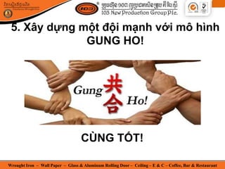 Wrought Iron – Wall Paper – Glass & Aluminum Rolling Door – Ceiling – E & C – Coffee, Bar & Restaurant
5. Xây dựng một đội mạnh với mô hình
GUNG HO!
CÙNG TỐT!
 