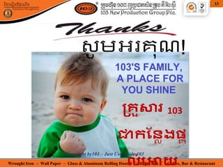 Wrought Iron – Wall Paper – Glass & Aluminum Rolling Door – Ceiling – E & C – Coffee, Bar & Restaurant
33
គ្រួសារ 103
ជាកន្លែងផ្ត
សូ មអរគុណ!
Copyright by103 – Just Use inside 103
 