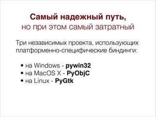 Три независимых проекта, использующих
платформенно-специфические биндинги:
• на Windows - pywin32
• на MacOS X - PyObjC
• на Linux - PyGtk
Самый надежный путь,
но при этом самый затратный
 