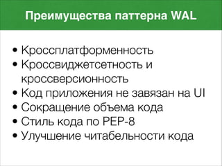 • Кроссплатформенность
• Кроссвиджетсетность и
кроссверсионность
• Код приложения не завязан на UI
• Сокращение объема кода
• Стиль кода по PEP-8
• Улучшение читабельности кода
Преимущества паттерна WAL
 
