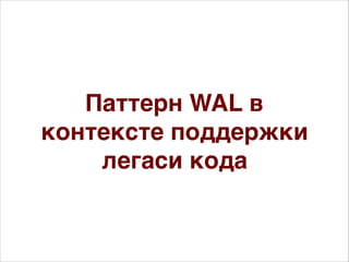 Паттерн WAL в
контексте поддержки
легаси кода
 