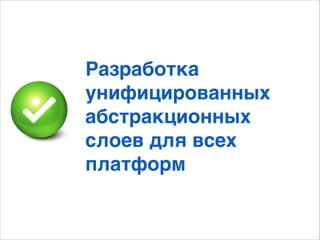Разработка
унифицированных
абстракционных
слоев для всех
платформ
 