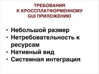 • Небольшой размер
• Нетребовательность к
ресурсам
• Нативный вид
• Системная интеграция
ТРЕБОВАНИЯ
К КРОССПЛАТФОРМЕННОМУ
GUI ПРИЛОЖЕНИЮ
 