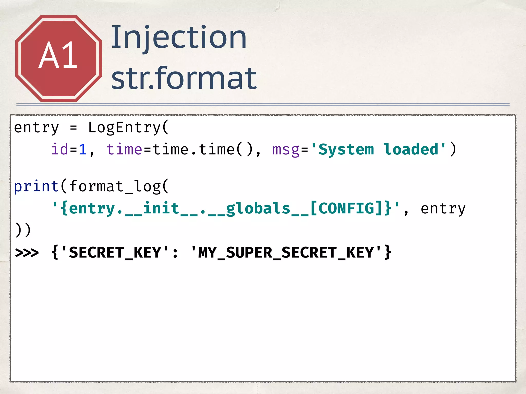 Injection
str.format
A1
entry = LogEntry(
id=1, time=time.time(), msg='System loaded') 
print(format_log(
'{entry.__init__.__globals__[CONFIG]}', entry
)) 
>>> {'SECRET_KEY': 'MY_SUPER_SECRET_KEY'}
 