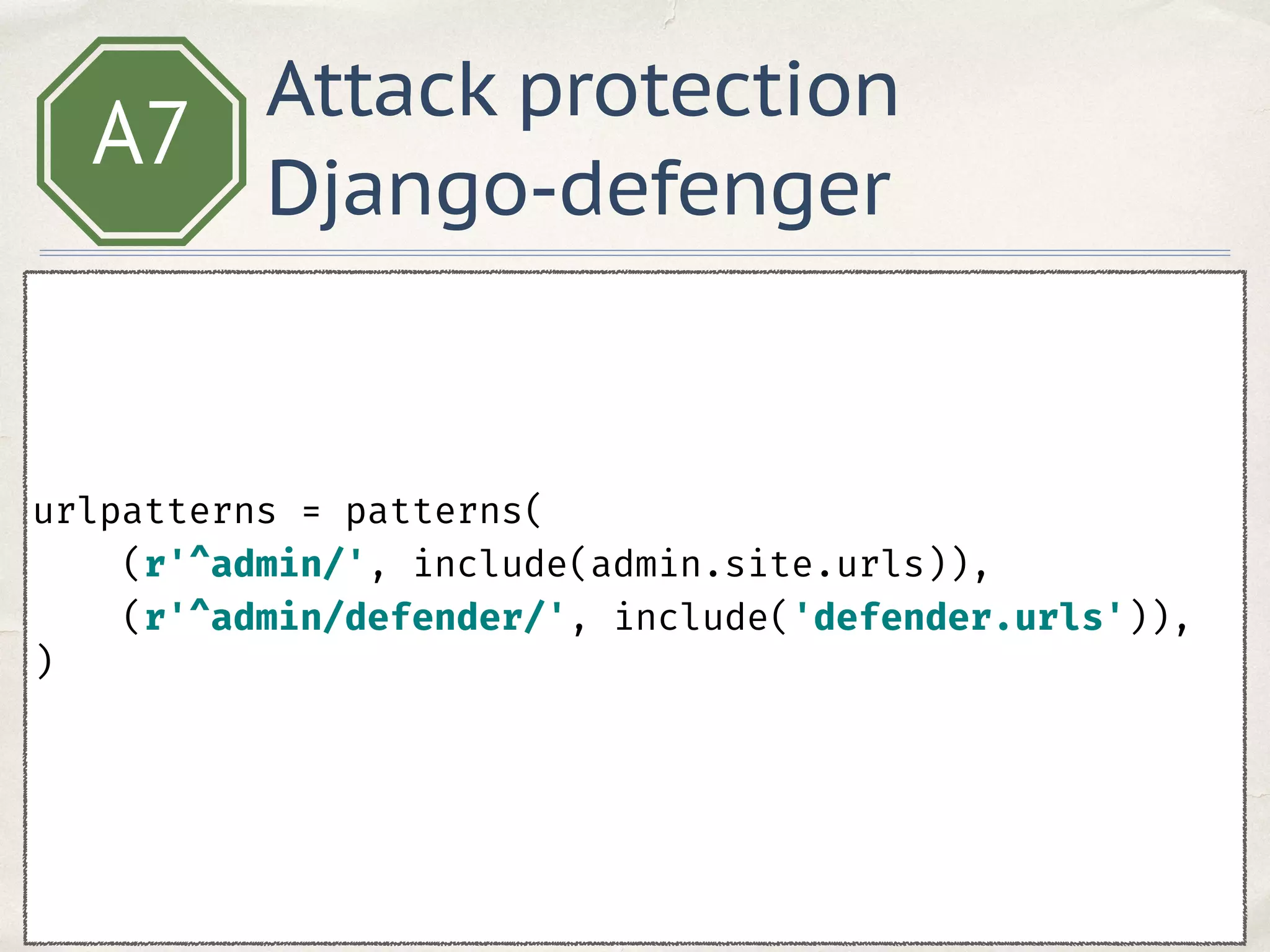 A7
 
urlpatterns = patterns( 
(r'^admin/', include(admin.site.urls)), 
(r'^admin/defender/', include('defender.urls')),
) 
Attack protection
Django-defenger
 