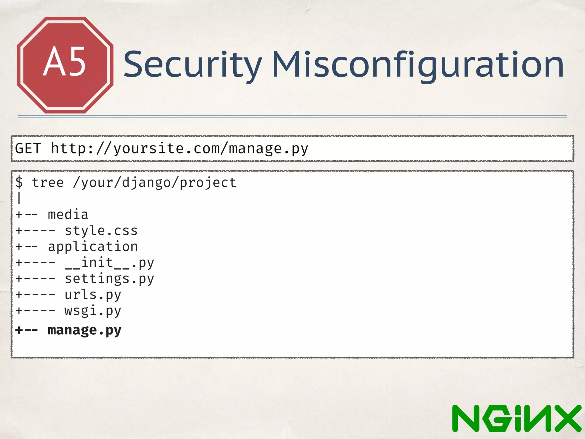 A5 Security Misconfiguration
GET http: //yoursite.com/manage.py
$ tree /your/django/project
|
+ -- media
+---- style.css
+ -- application
+---- __init__.py
+---- settings.py
+---- urls.py
+---- wsgi.py
+ -- manage.py
 