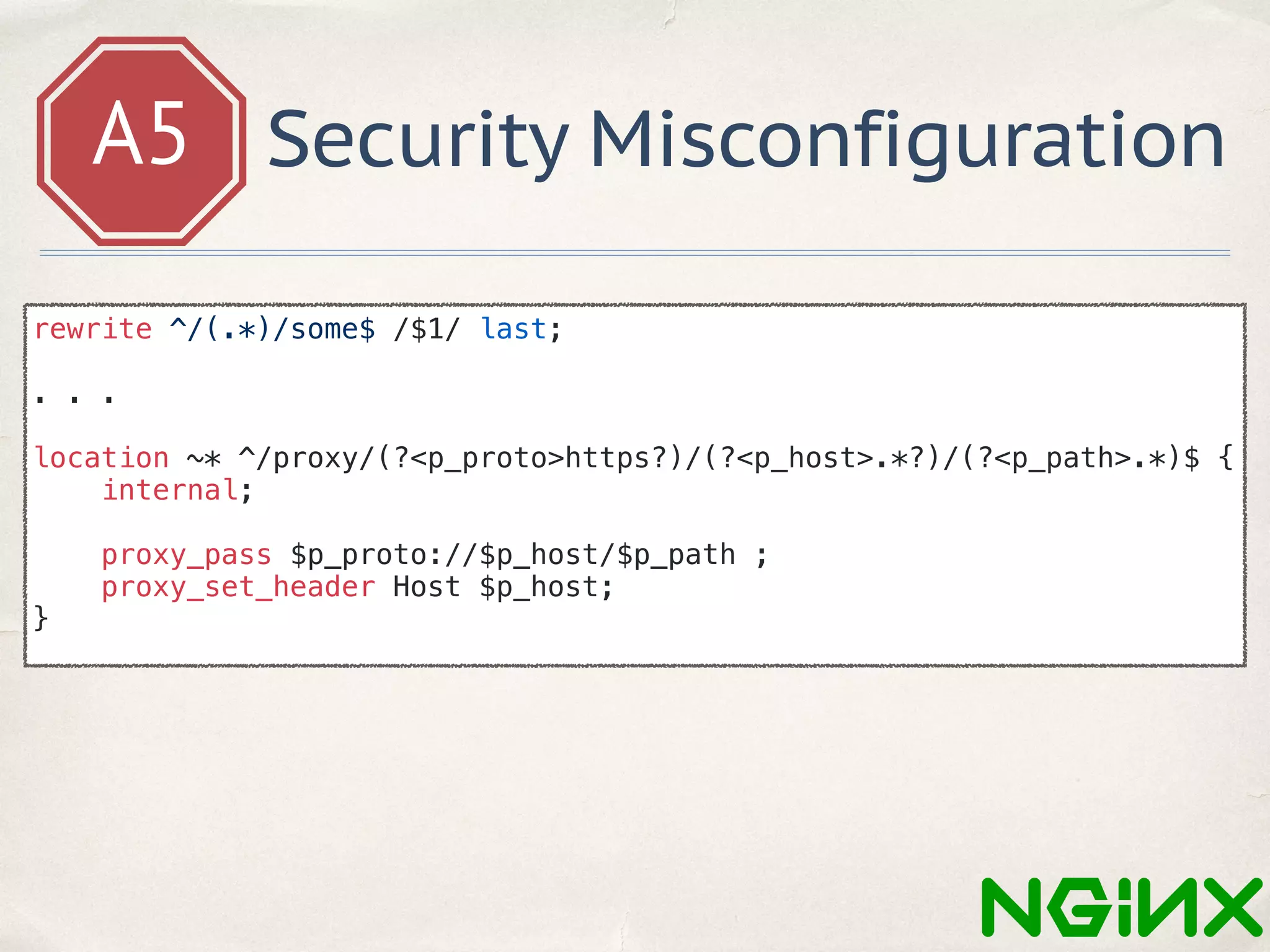 A5 Security Misconfiguration
rewrite ^/(.*)/some$ /$1/ last;
. . .
location ~* ^/proxy/(?<p_proto>https?)/(?<p_host>.*?)/(?<p_path>.*)$ {
internal;
proxy_pass $p_proto://$p_host/$p_path ;
proxy_set_header Host $p_host;
}
 