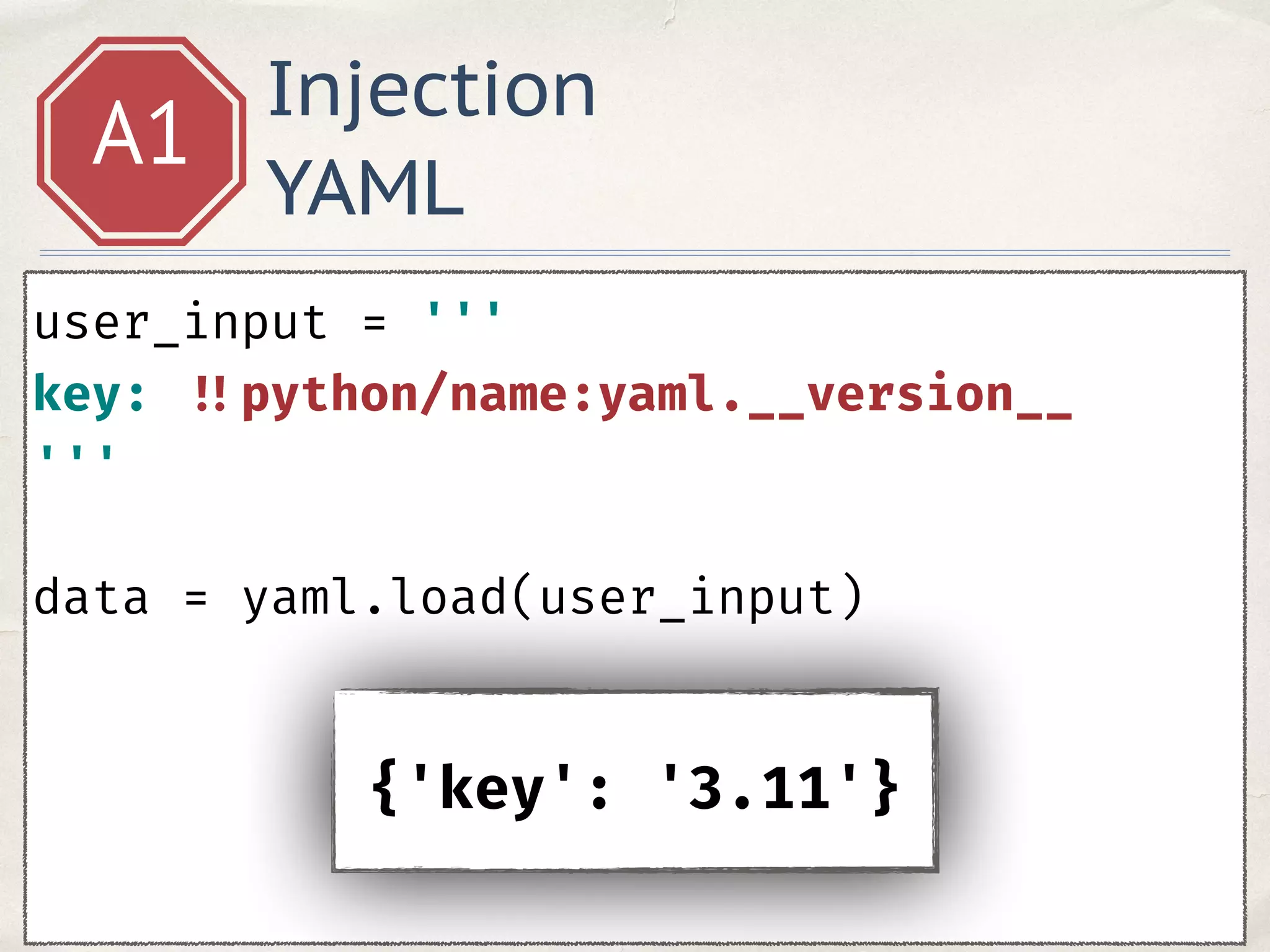 Injection
YAML
A1
user_input = ''' 
key: !!python/name:yaml.__version__ 
''' 
data = yaml.load(user_input)
{'key': '3.11'}
 