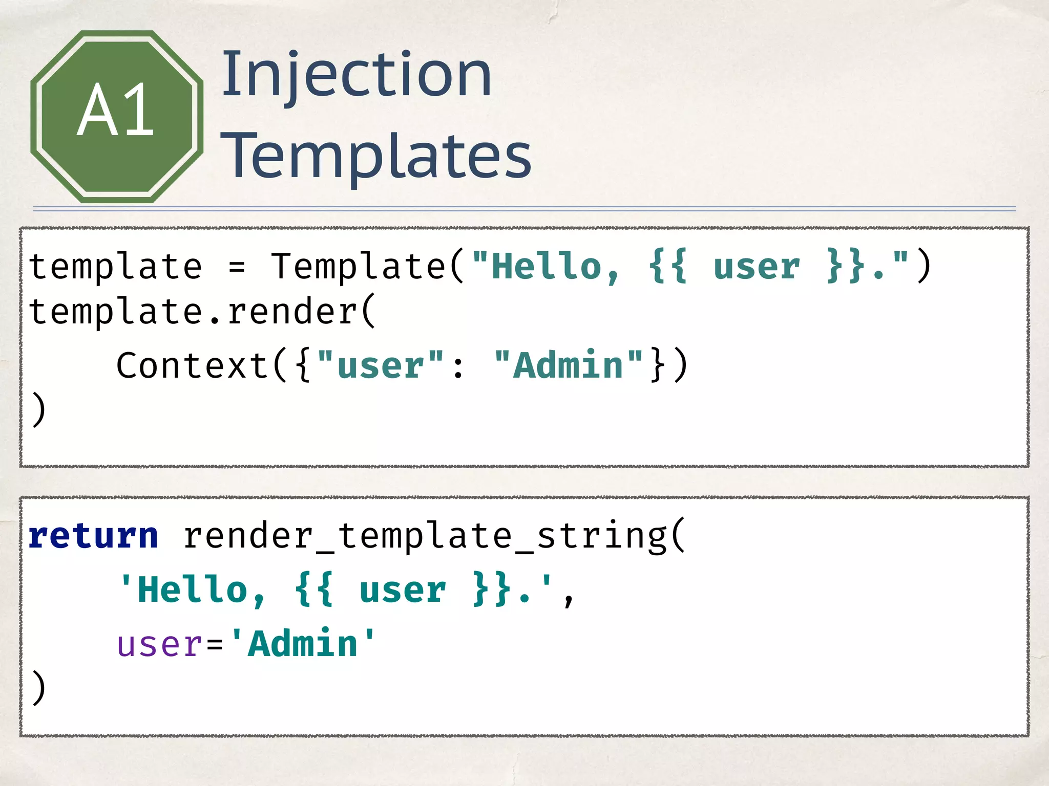 Injection
Templates
A1
template = Template("Hello, {{ user }}.") 
template.render(
Context({"user": "Admin"})
)
return render_template_string(
'Hello, {{ user }}.',
user='Admin'
) 
 
