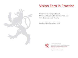Vision Zero in Practice
Presented by François Bausch,
Minister of Sustainable Development and
Infrastructure, Luxembourg
London, 12th December 2016
 