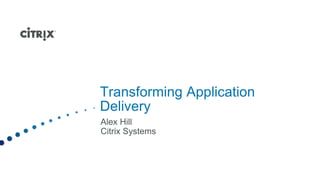 Transforming Application
Delivery
Alex Hill
Citrix Systems
 