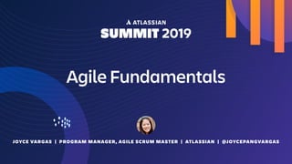 JOYCE VARGAS | PROGRAM MANAGER, AGILE SCRUM MASTER | ATLASSIAN | @JOYCEPANGVARGAS
Agile Fundamentals
 