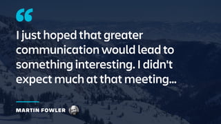 MARTIN FOWLER
I just hoped that greater
communication would lead to
something interesting. I didn't
expect much at that meeting…
 