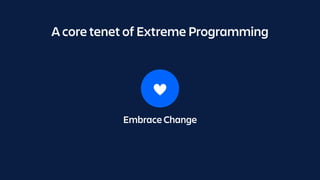 A core tenet of Extreme Programming
Embrace Change
 