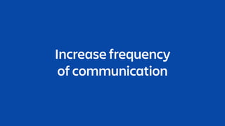 Increase frequency
of communication
 