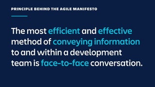 The most efficient and effective
method of conveying information
to and within a development
team is face-to-face conversation.
PRINCIPLE BEHIND THE AGILE MANIFESTO
 