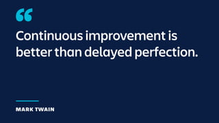 Continuous improvement is
better than delayed perfection.
MARK TWAIN
 