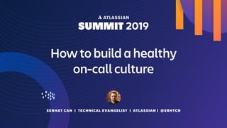 SERHAT CAN | TECHNICAL EVANGELIST | ATLASSIAN | @SRHTCN
How to build a healthy  
on-call culture
 