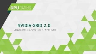 JEREMY MAIN シニアソリューションアーキテクト GRID
NVIDIA GRID 2.0
 