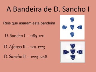 A Bandeira de D. Sancho I
Reis que usaram esta bandeira
D. Sancho I – 1185-1211
D. Afonso II – 1211-1223
D. Sancho II – 1223-1248
 