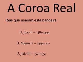 A Coroa Real
Reis que usaram esta bandeira
D. João II – 1481-1495
D. Manuel I – 1495-1521
D. João III – 1521-1557
 
