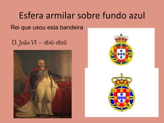 Esfera armilar sobre fundo azul
Rei que usou esta bandeira
D. João VI – 1816-1826
 
