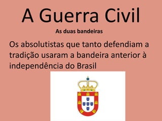 A Guerra Civil
As duas bandeiras
Os absolutistas que tanto defendiam a
tradição usaram a bandeira anterior à
independência do Brasil
 