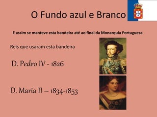 O Fundo azul e Branco
E assim se manteve esta bandeira até ao final da Monarquia Portuguesa
Reis que usaram esta bandeira
D. Pedro IV - 1826
D. Maria II – 1834-1853
 