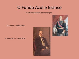 O Fundo Azul e Branco
A última bandeira da monarquia
D. Carlos – 1889-1908
D. Manuel II – 1908-1910
 