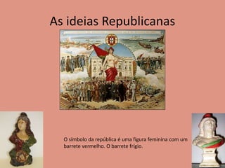 As ideias Republicanas
O símbolo da república é uma figura feminina com um
barrete vermelho. O barrete frígio.
 