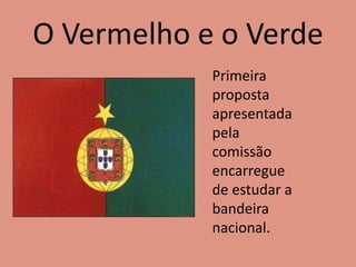 O Vermelho e o Verde
Primeira
proposta
apresentada
pela
comissão
encarregue
de estudar a
bandeira
nacional.
 