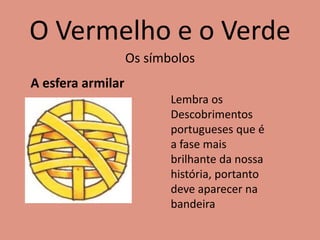 O Vermelho e o Verde
Os símbolos
A esfera armilar
Lembra os
Descobrimentos
portugueses que é
a fase mais
brilhante da nossa
história, portanto
deve aparecer na
bandeira
 