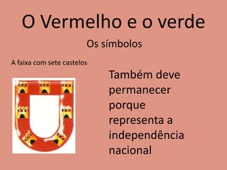 O Vermelho e o verde
Os símbolos
A faixa com sete castelos
Também deve
permanecer
porque
representa a
independência
nacional
 