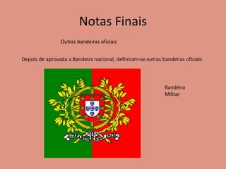 Notas Finais
Outras bandeiras oficiais
Depois de aprovada a Bandeira nacional, definiram-se outras bandeiras oficiais
Bandeira
Militar
 