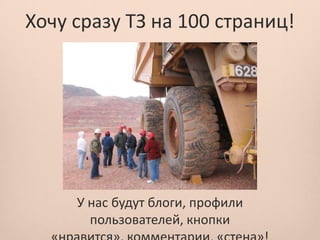 Хочу сразу ТЗ на 100 страниц!




     У нас будут блоги, профили
       пользователей, кнопки
 
