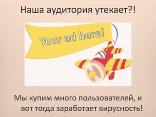 Наша аудитория утекает?!




Мы купим много пользователей, и
 вот тогда заработает вирусность!
 