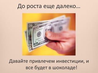 До роста еще далеко…




Давайте привлечем инвестиции, и
      все будет в шоколаде!
 