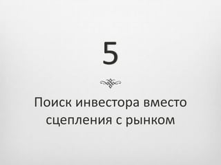 5
Поиск инвестора вместо
 сцепления с рынком
 