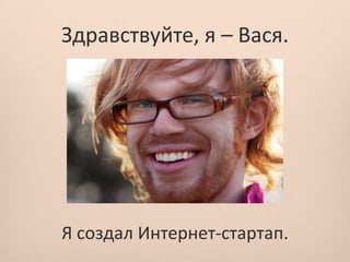 Здравствуйте, я – Вася.




Я создал Интернет-стартап.
 