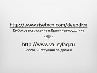 http://www.risetech.com/deepdive
 Глубокое погружение в Кремниевую долину


      http://www.valleyfaq.ru
       Боевая инструкция по Долине
 