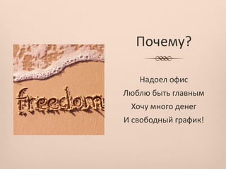 Почему?

   Надоел офис
Люблю быть главным
 Хочу много денег
И свободный график!
 