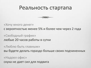 Реальность стартапа

«Хочу много денег»
с вероятностью менее 5% и более чем через 2 года
«Свободный график»
любые 20 часов работы в сутки
«Люблю быть главным»
вы будете делать гораздо больше своих подчиненных
«Надоел офис»
скука не дает сил для подвига
 