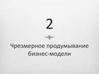 2
Чрезмерное продумывание
     бизнес-модели
 