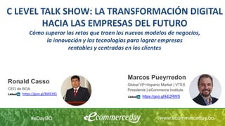 C LEVEL TALK SHOW: LA TRANSFORMACIÓN DIGITAL
HACIA LAS EMPRESAS DEL FUTURO
Cómo superar los retos que traen los nuevos modelos de negocios,
la innovación y las tecnologías para lograr empresas
rentables y centradas en los clientes
Marcos Pueyrredon
Global VP Hispanic Market | VTEX
Presidente | eCommerce Institute
Ronald Casso
CEO de BOA
https://goo.gl/BJXEHQ
https://goo.gl/kE2RWS
 