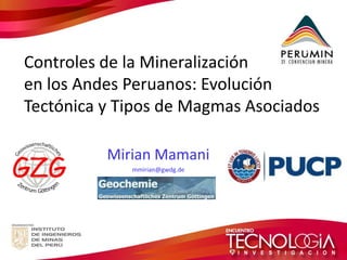 Controles de la Mineralización 
en los Andes Peruanos: Evolución 
Tectónica y Tipos de Magmas Asociados 
Mirian Mamani 
mmirian@gwdg.de 
 