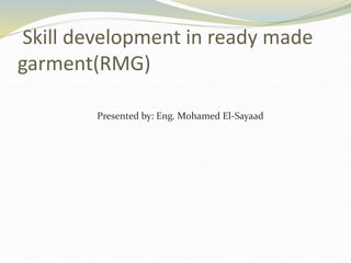 Skill development in ready made
garment(RMG)
Presented by: Eng. Mohamed El-Sayaad
 